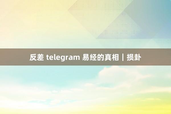 反差 telegram 易经的真相｜损卦