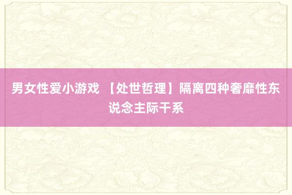 男女性爱小游戏 【处世哲理】隔离四种奢靡性东说念主际干系