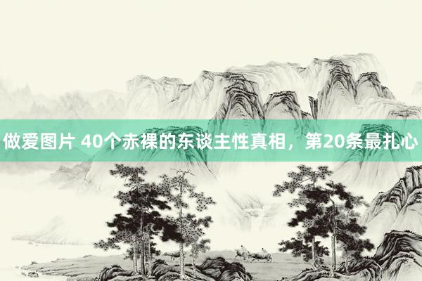 做爱图片 40个赤裸的东谈主性真相，第20条最扎心