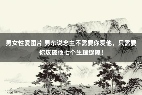 男女性爱图片 男东说念主不需要你爱他，只需要你攻破他七个生理缝隙！