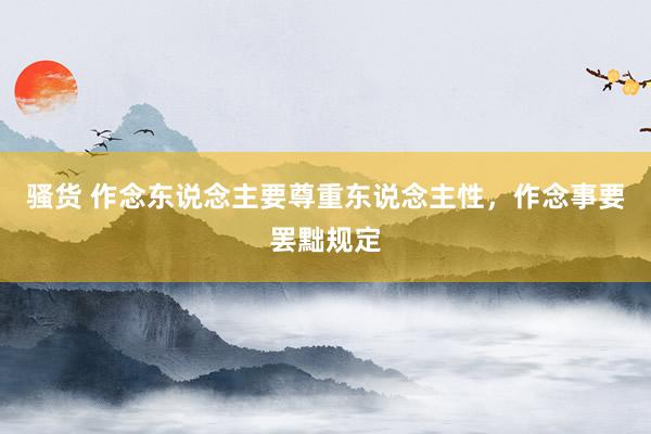 骚货 作念东说念主要尊重东说念主性，作念事要罢黜规定