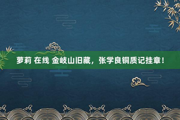 萝莉 在线 金岐山旧藏，张学良铜质记挂章！