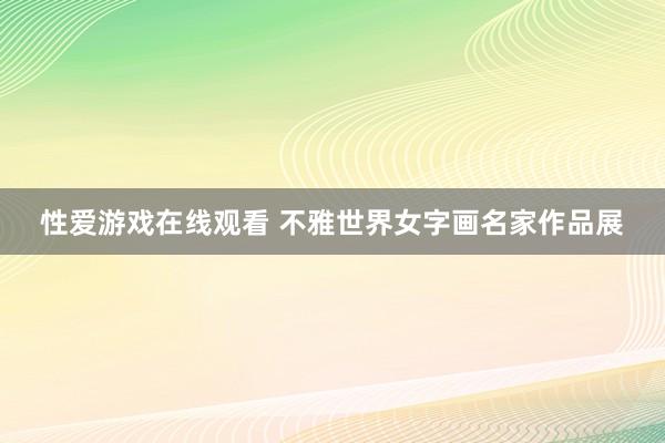 性爱游戏在线观看 不雅世界女字画名家作品展