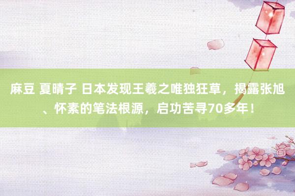 麻豆 夏晴子 日本发现王羲之唯独狂草，揭露张旭、怀素的笔法根源，启功苦寻70多年！