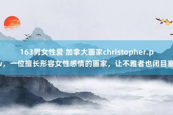 163男女性爱 加拿大画家christopher.pew，一位擅长形容女性感情的画家，让不雅者也闭目塞听
