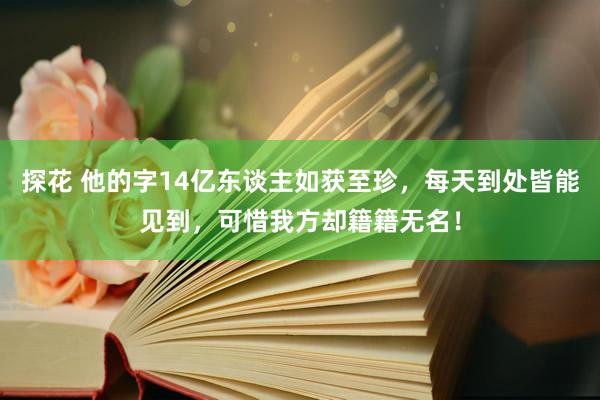探花 他的字14亿东谈主如获至珍，每天到处皆能见到，可惜我方却籍籍无名！
