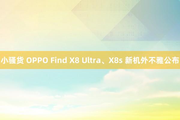 小骚货 OPPO Find X8 Ultra、X8s 新机外不雅公布